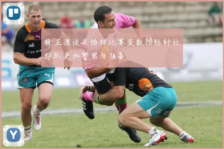 徐正源谈足协杯比赛变数预防针让球队更加警觉与准备